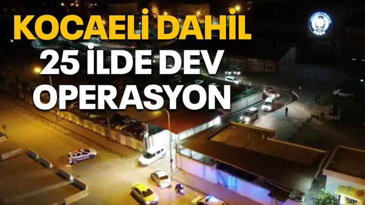 Kocaeli’de dahil 25 ilde dev operasyon